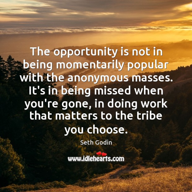 The opportunity is not in being momentarily popular with the anonymous masses. Seth Godin Picture Quote