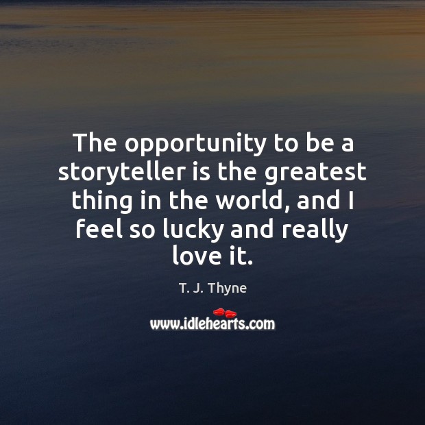 The opportunity to be a storyteller is the greatest thing in the T. J. Thyne Picture Quote