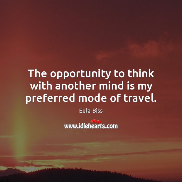 The opportunity to think with another mind is my preferred mode of travel. Image
