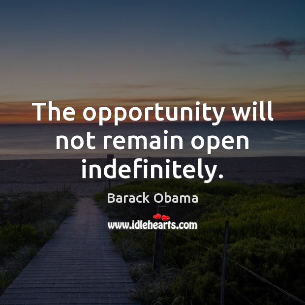 The opportunity will not remain open indefinitely. Barack Obama Picture Quote