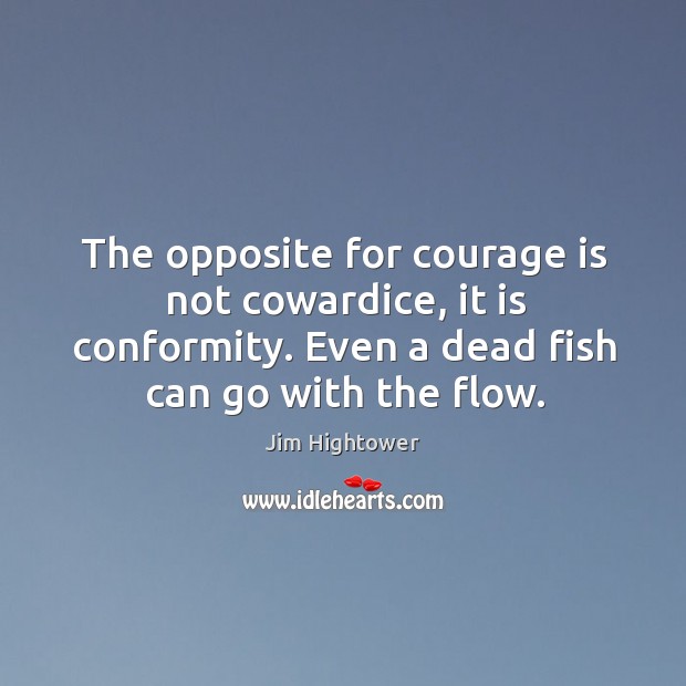 The opposite for courage is not cowardice, it is conformity. Even a dead fish can go with the flow. Jim Hightower Picture Quote