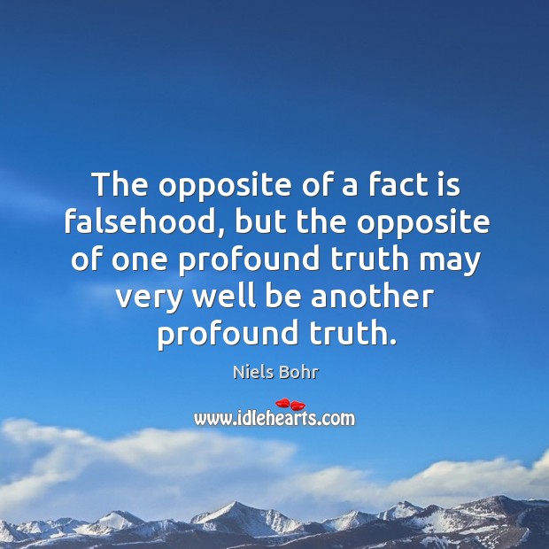 The opposite of a fact is falsehood, but the opposite of one profound truth may very well be another profound truth. Image