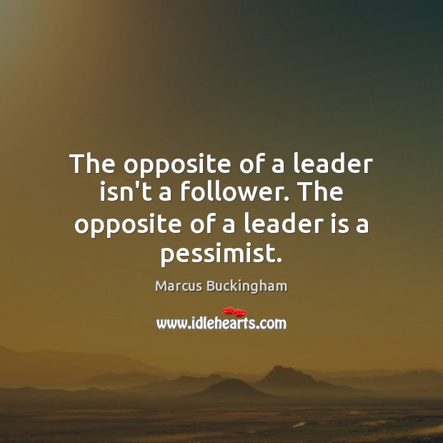 The opposite of a leader isn’t a follower. The opposite of a leader is a pessimist. Marcus Buckingham Picture Quote