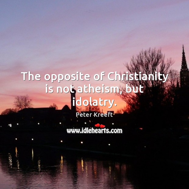 The opposite of Christianity is not atheism, but idolatry. Peter Kreeft Picture Quote
