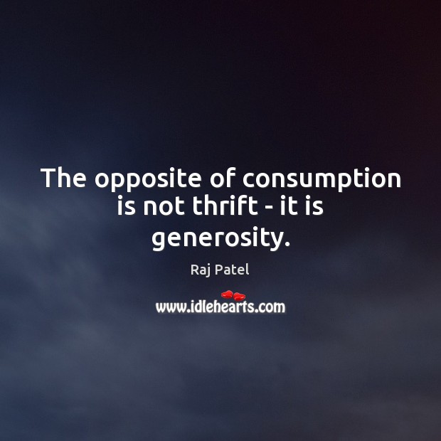 The opposite of consumption is not thrift – it is generosity. Raj Patel Picture Quote
