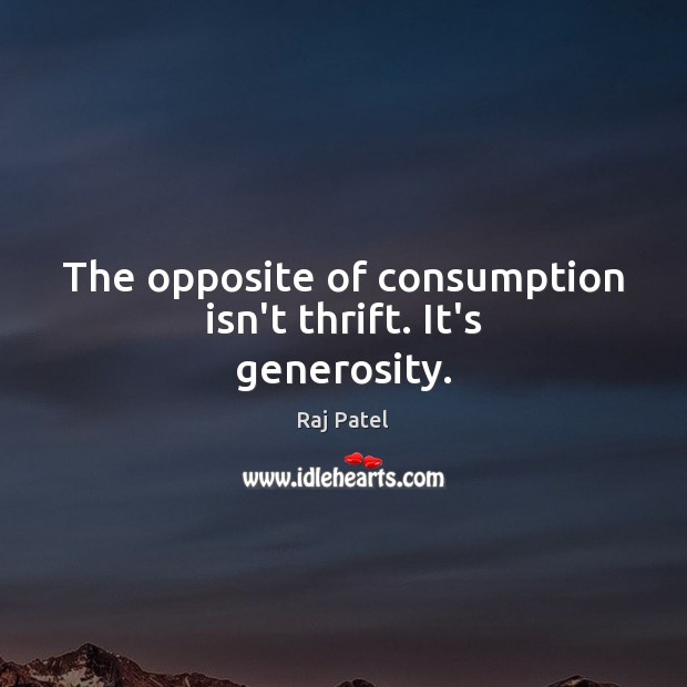 The opposite of consumption isn’t thrift. It’s generosity. Raj Patel Picture Quote