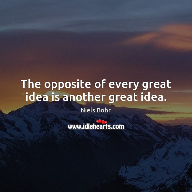 The opposite of every great idea is another great idea. Niels Bohr Picture Quote