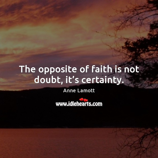 The opposite of faith is not doubt, it’s certainty. Anne Lamott Picture Quote