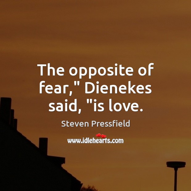 The opposite of fear,” Dienekes said, “is love. Steven Pressfield Picture Quote