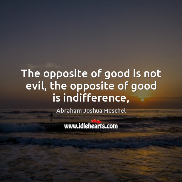 The opposite of good is not evil, the opposite of good is indifference, Abraham Joshua Heschel Picture Quote