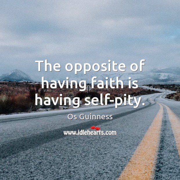The opposite of having faith is having self-pity. Os Guinness Picture Quote