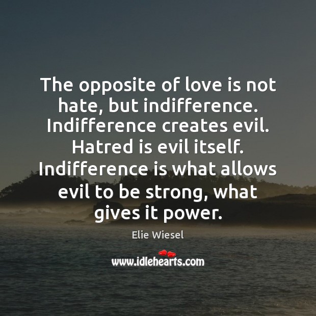 The opposite of love is not hate, but indifference. Indifference creates evil. Elie Wiesel Picture Quote