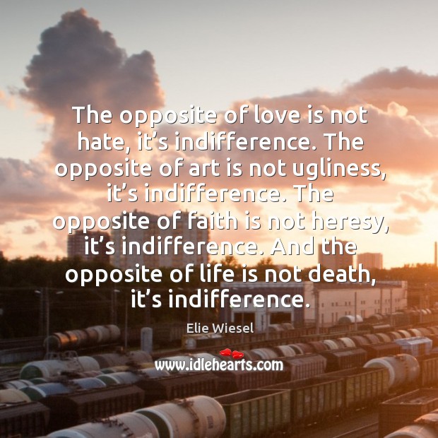 The opposite of love is not hate, it’s indifference. The opposite of art is not ugliness, it’s indifference. Elie Wiesel Picture Quote