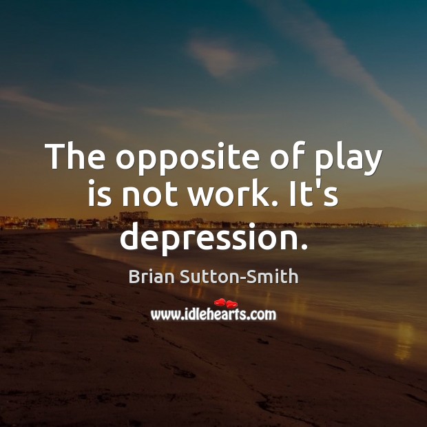 The opposite of play is not work. It’s depression. Brian Sutton-Smith Picture Quote