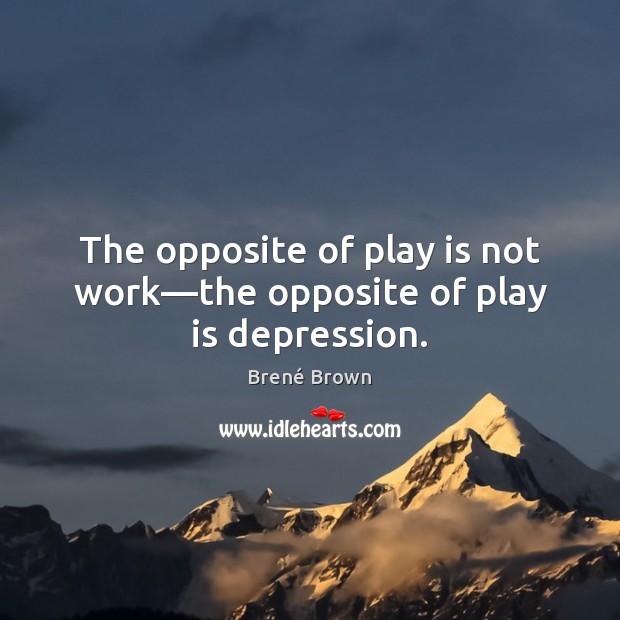 The opposite of play is not work—the opposite of play is depression. Brené Brown Picture Quote