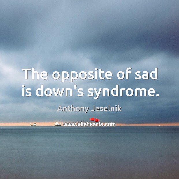 The opposite of sad is down’s syndrome. Anthony Jeselnik Picture Quote