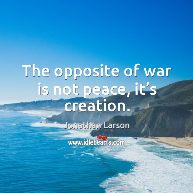 The opposite of war is not peace, it’s creation. Jonathan Larson Picture Quote