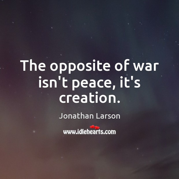 The opposite of war isn’t peace, it’s creation. Jonathan Larson Picture Quote