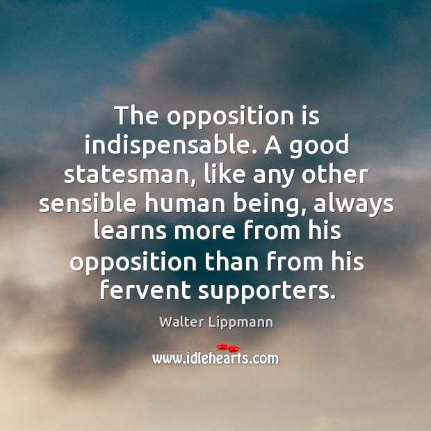 The opposition is indispensable. A good statesman, like any other sensible human being Walter Lippmann Picture Quote
