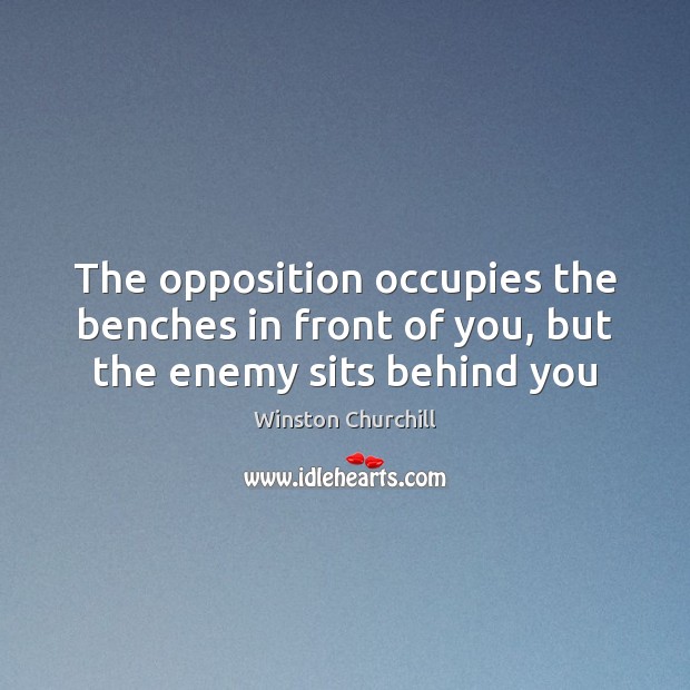 The opposition occupies the benches in front of you, but the enemy sits behind you Winston Churchill Picture Quote