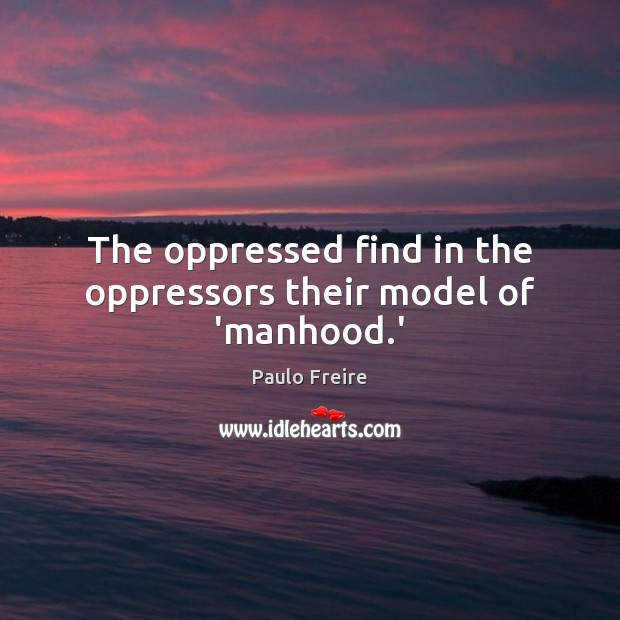 The oppressed find in the oppressors their model of ‘manhood.’ Image