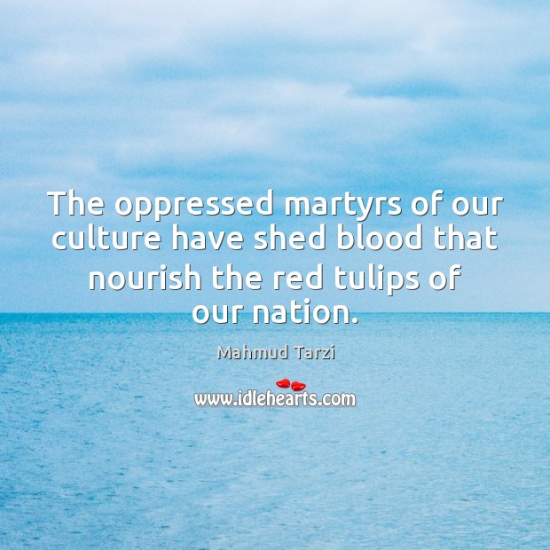 The oppressed martyrs of our culture have shed blood that nourish the Mahmud Tarzi Picture Quote