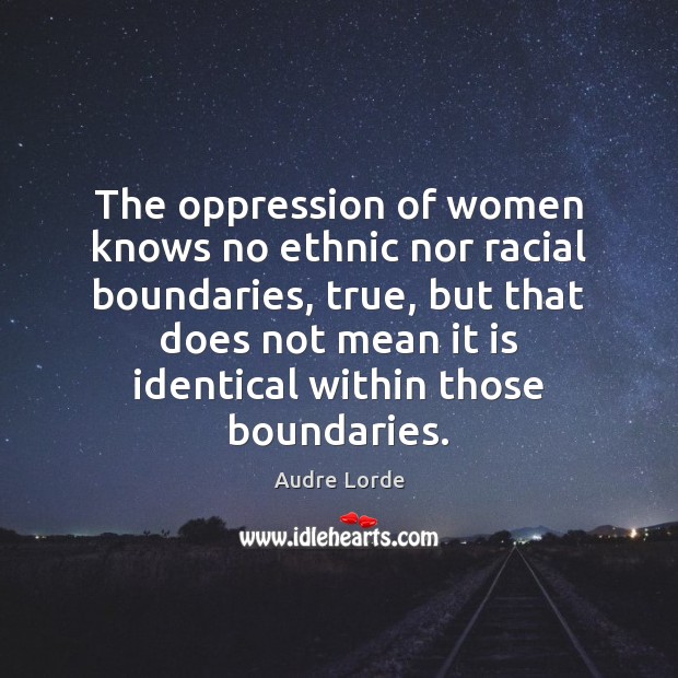 The oppression of women knows no ethnic nor racial boundaries, true, but Audre Lorde Picture Quote