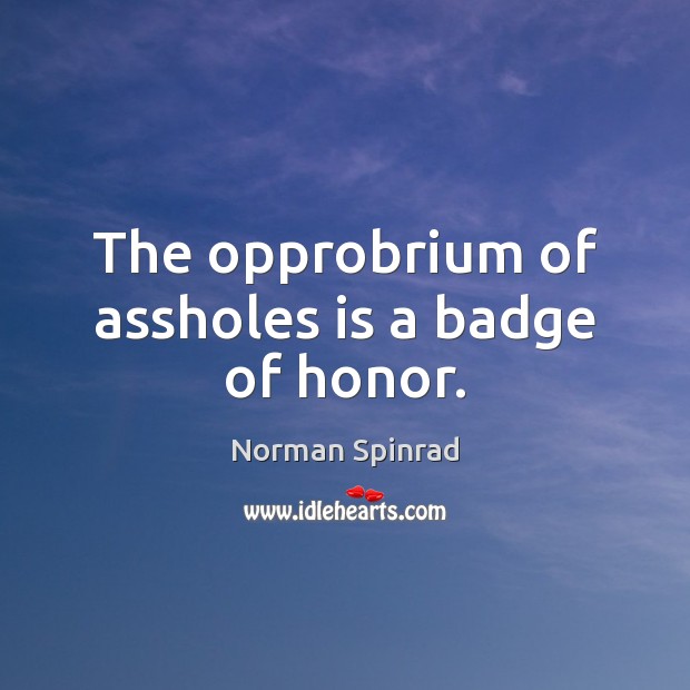 The opprobrium of assholes is a badge of honor. Norman Spinrad Picture Quote