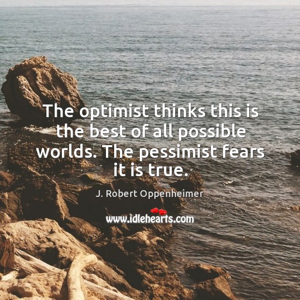 The optimist thinks this is the best of all possible worlds. The pessimist fears it is true. J. Robert Oppenheimer Picture Quote