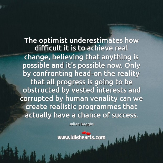 The optimist underestimates how difficult it is to achieve real change, believing Julian Baggini Picture Quote