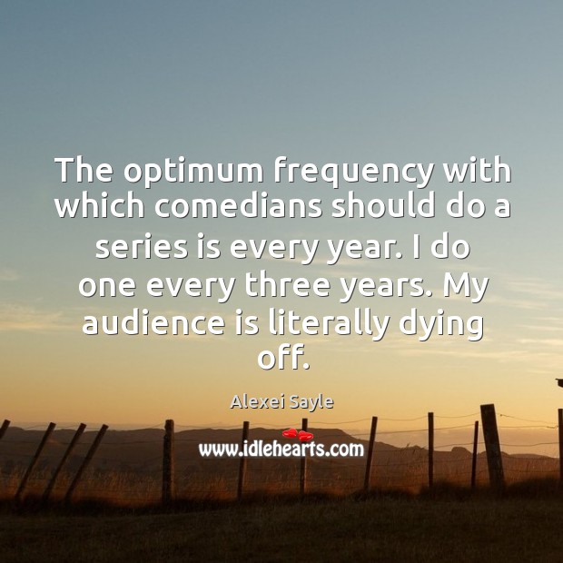 The optimum frequency with which comedians should do a series is every year. Alexei Sayle Picture Quote
