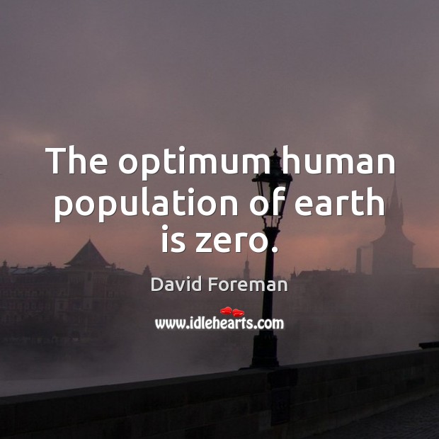 The optimum human population of earth is zero. David Foreman Picture Quote