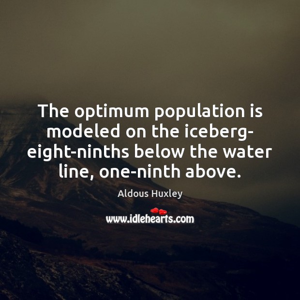 The optimum population is modeled on the iceberg- eight-ninths below the water Aldous Huxley Picture Quote