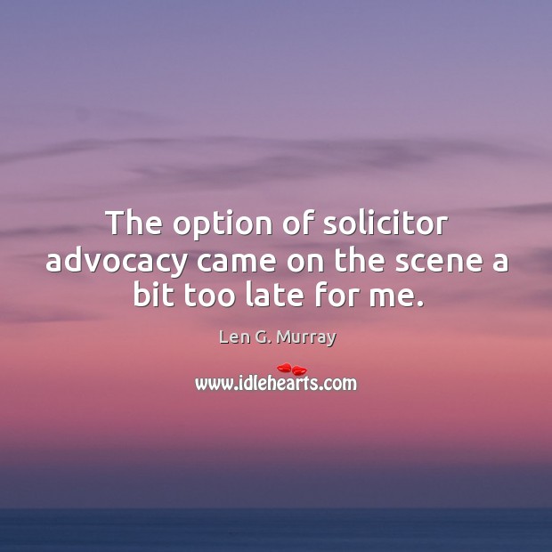 The option of solicitor advocacy came on the scene a bit too late for me. Len G. Murray Picture Quote