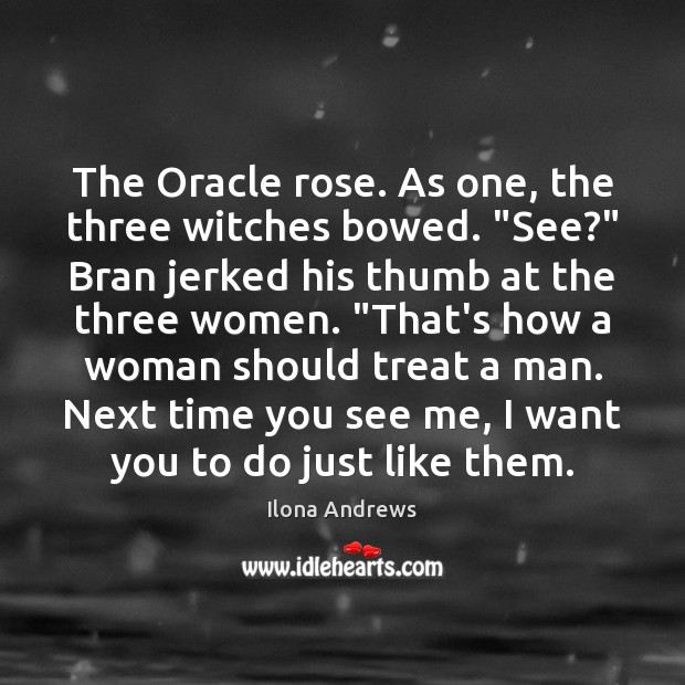 The Oracle rose. As one, the three witches bowed. “See?” Bran jerked Ilona Andrews Picture Quote