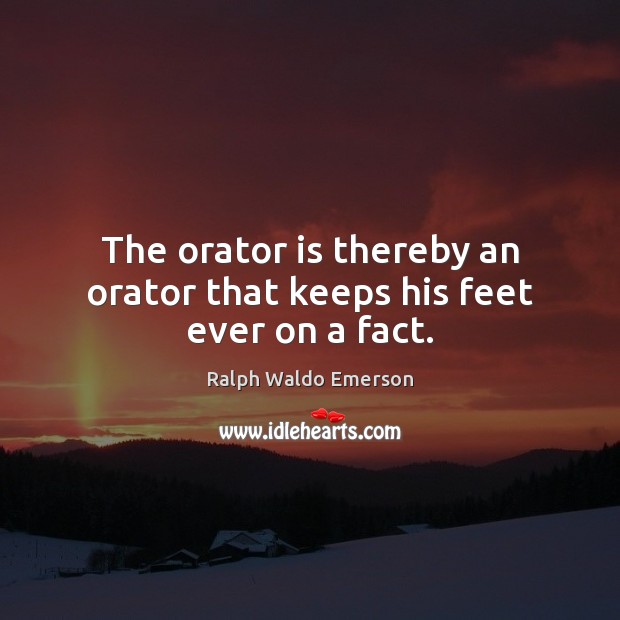 The orator is thereby an orator that keeps his feet ever on a fact. Ralph Waldo Emerson Picture Quote