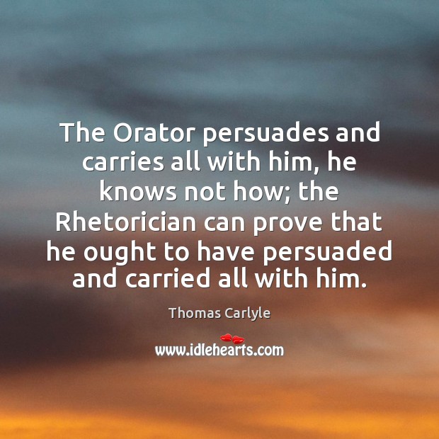 The Orator persuades and carries all with him, he knows not how; Thomas Carlyle Picture Quote