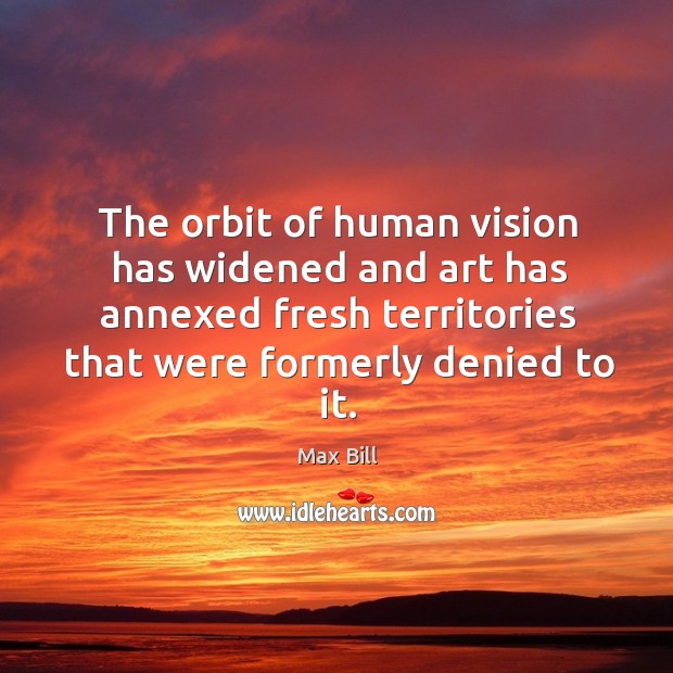 The orbit of human vision has widened and art has annexed fresh territories that were formerly denied to it. Max Bill Picture Quote