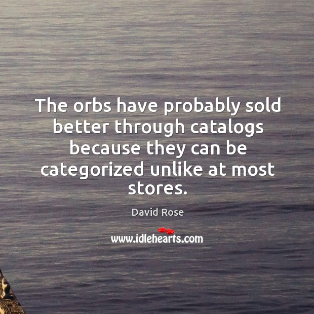 The orbs have probably sold better through catalogs because they can be categorized unlike at most stores. David Rose Picture Quote