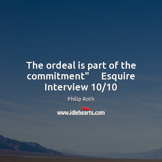 The ordeal is part of the commitment”     Esquire Interview 10/10 Philip Roth Picture Quote