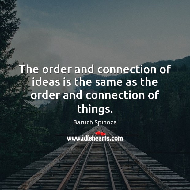 The order and connection of ideas is the same as the order and connection of things. Baruch Spinoza Picture Quote