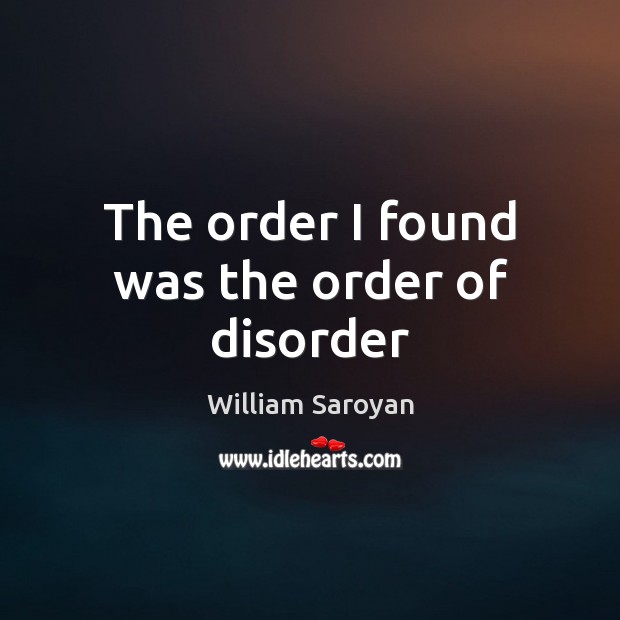The order I found was the order of disorder William Saroyan Picture Quote