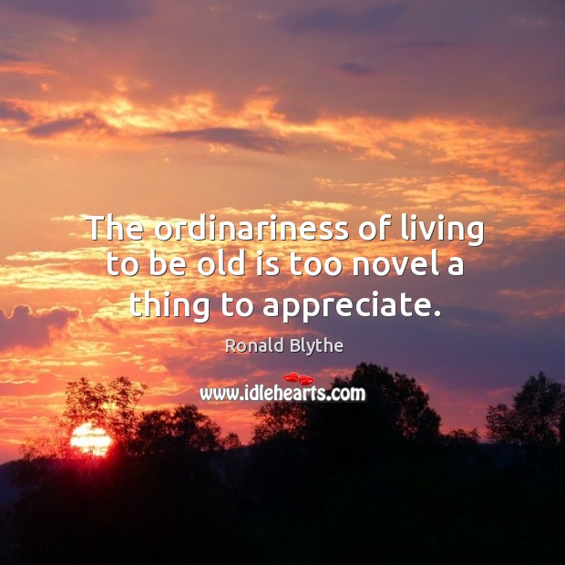 The ordinariness of living to be old is too novel a thing to appreciate. Ronald Blythe Picture Quote