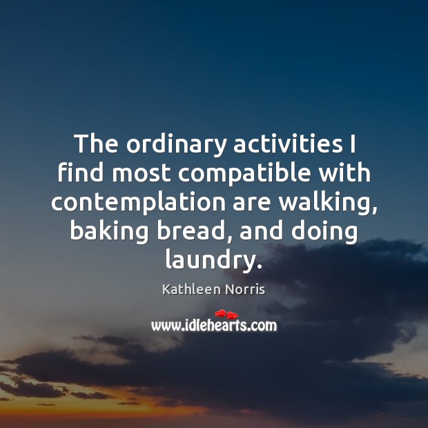 The ordinary activities I find most compatible with contemplation are walking, baking Kathleen Norris Picture Quote