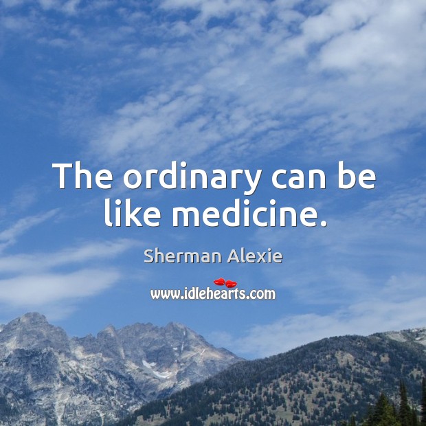 The ordinary can be like medicine. Sherman Alexie Picture Quote
