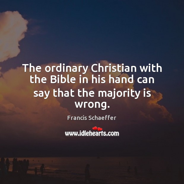 The ordinary Christian with the Bible in his hand can say that the majority is wrong. Francis Schaeffer Picture Quote