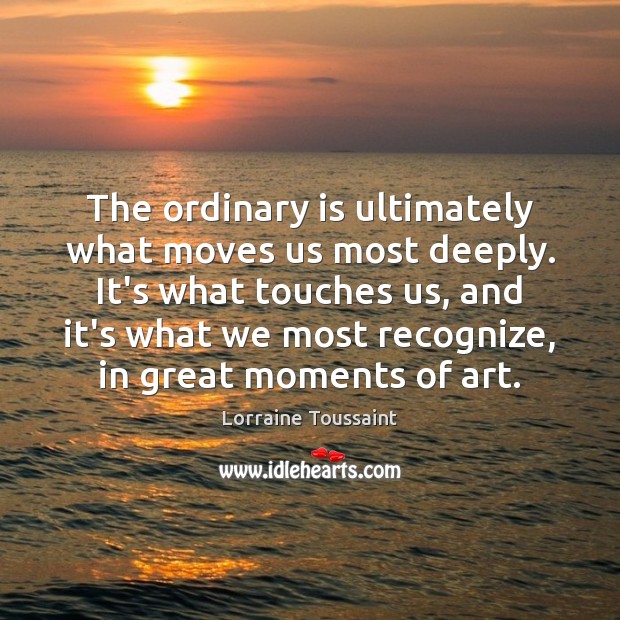 The ordinary is ultimately what moves us most deeply. It’s what touches Lorraine Toussaint Picture Quote