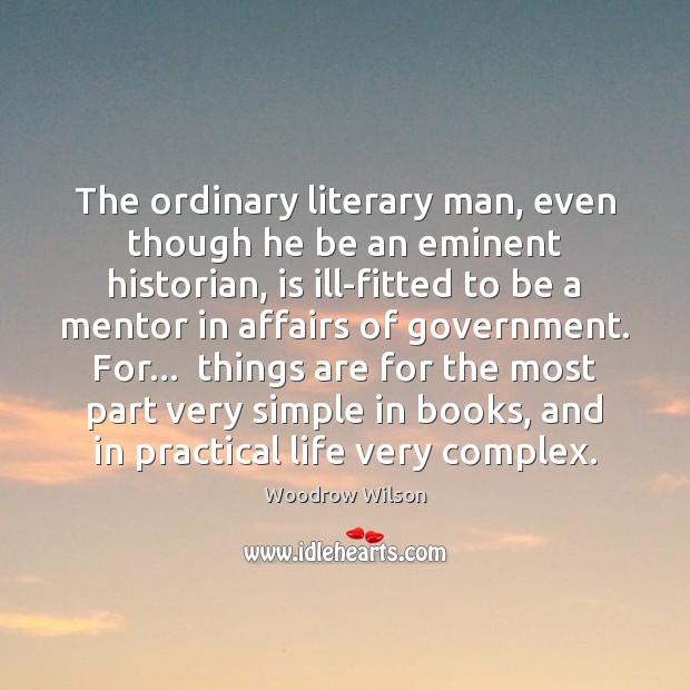The ordinary literary man, even though he be an eminent historian, is Woodrow Wilson Picture Quote