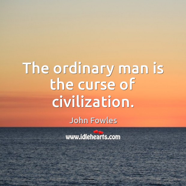 The ordinary man is the curse of civilization. John Fowles Picture Quote