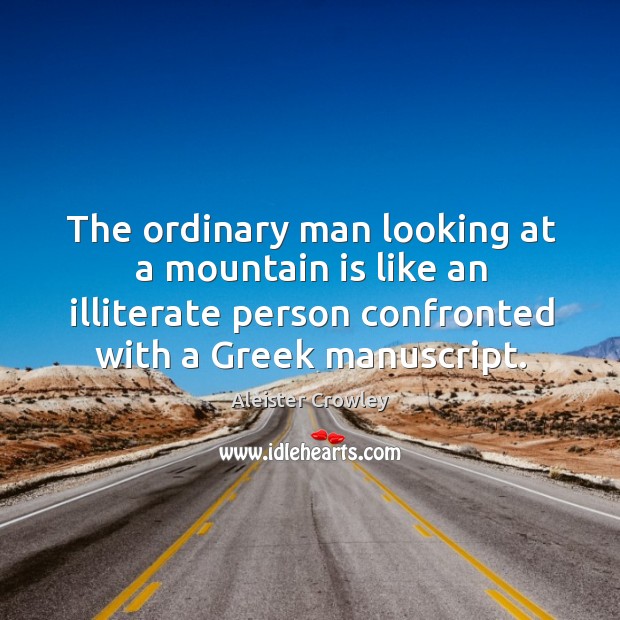 The ordinary man looking at a mountain is like an illiterate person confronted with a greek manuscript. Aleister Crowley Picture Quote